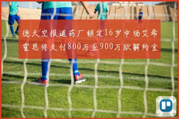 德天空报道药厂锁定16岁中场艾希霍恩将支付800万至900万欧解约金