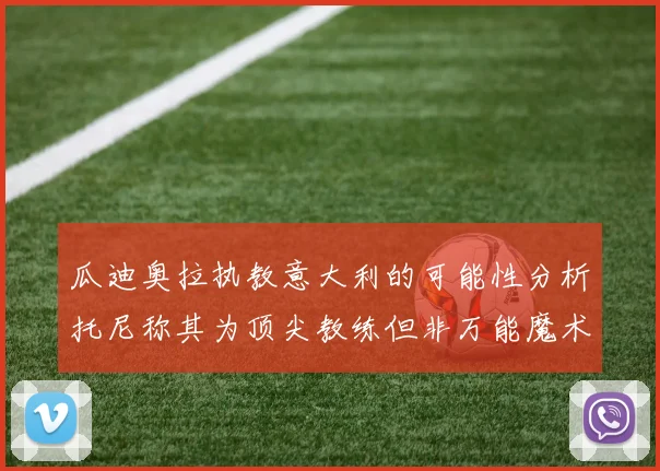 瓜迪奥拉执教意大利的可能性分析托尼称其为顶尖教练但非万能魔术师