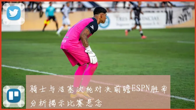 骑士与活塞次轮对决前瞻ESPN胜率分析揭示比赛悬念