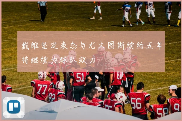戴维坚定表态与尤文图斯续约五年将继续为球队效力
