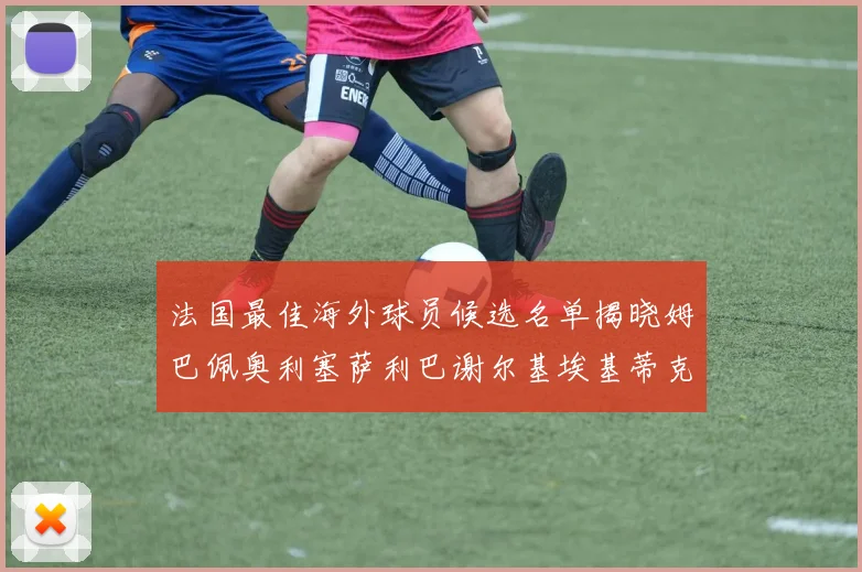 法国最佳海外球员候选名单揭晓姆巴佩奥利塞萨利巴谢尔基埃基蒂克争夺荣誉