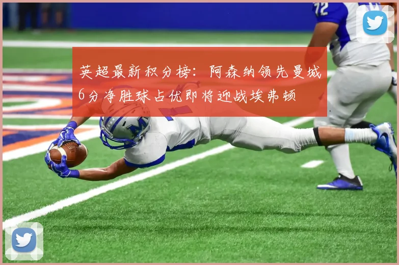 英超最新积分榜：阿森纳领先曼城6分净胜球占优即将迎战埃弗顿