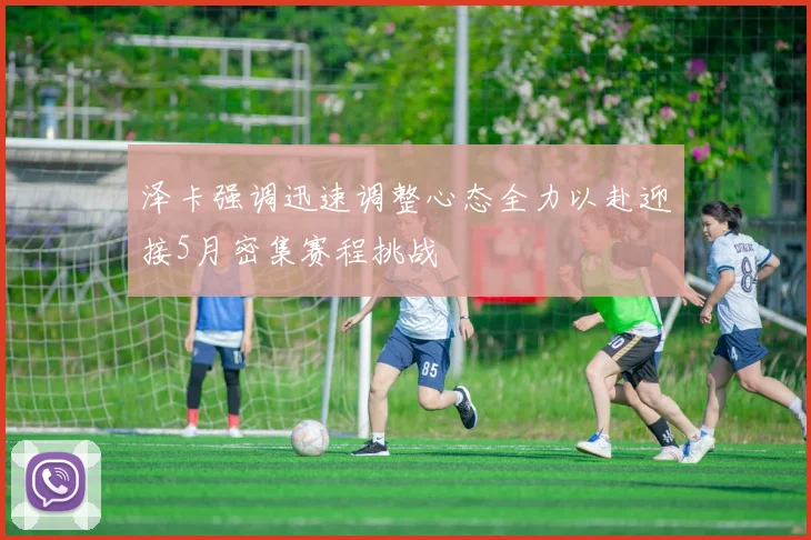 泽卡强调迅速调整心态全力以赴迎接5月密集赛程挑战