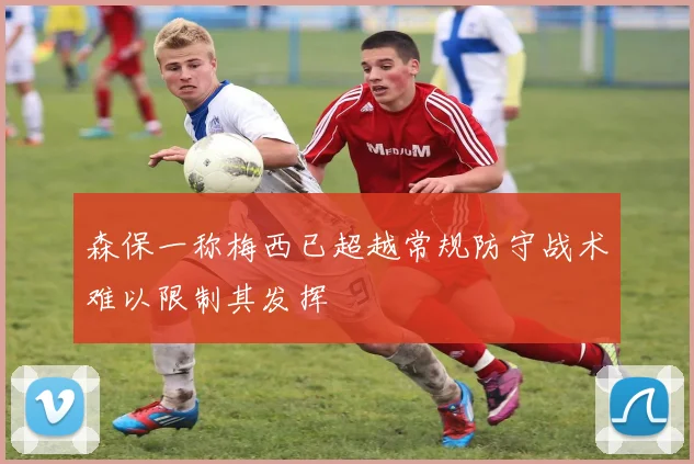 森保一称梅西已超越常规防守战术难以限制其发挥