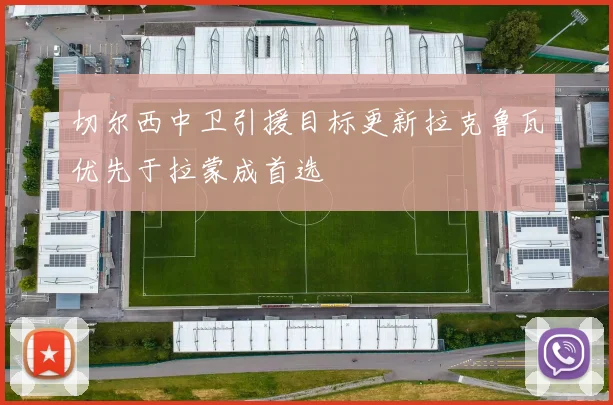 切尔西中卫引援目标更新拉克鲁瓦优先于拉蒙成首选