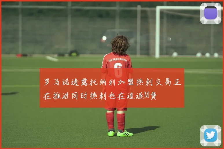 罗马诺透露托纳利加盟热刺交易正在推进同时热刺也在追逐M费