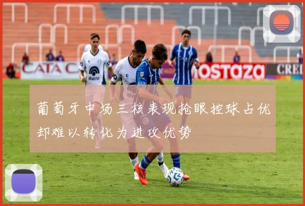 葡萄牙中场三核表现抢眼控球占优却难以转化为进攻优势