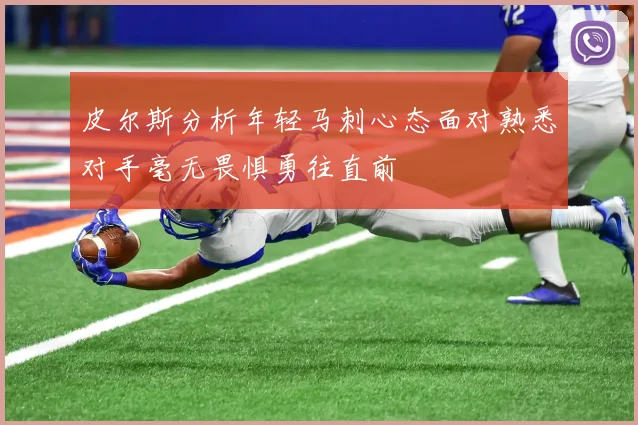 皮尔斯分析年轻马刺心态面对熟悉对手毫无畏惧勇往直前
