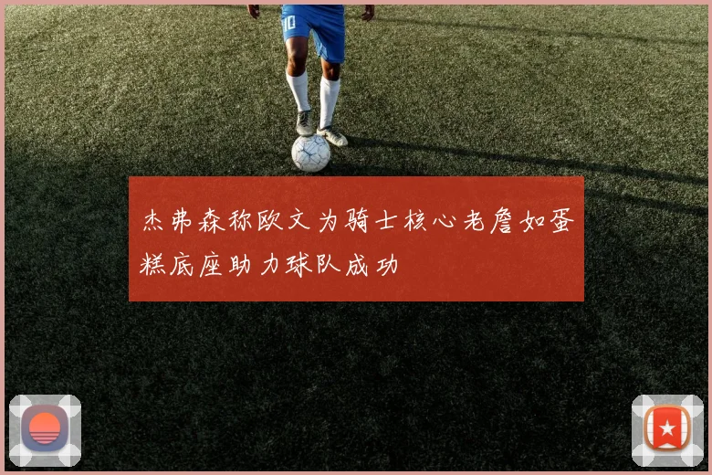 杰弗森称欧文为骑士核心老詹如蛋糕底座助力球队成功