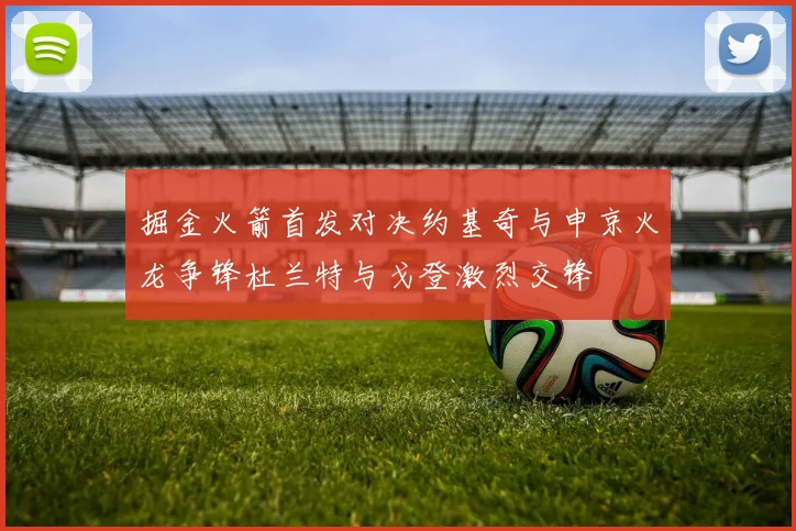 掘金火箭首发对决约基奇与申京火龙争锋杜兰特与戈登激烈交锋