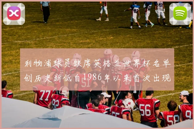 利物浦球员缺席英格兰世界杯名单创历史新低自1986年以来首次出现