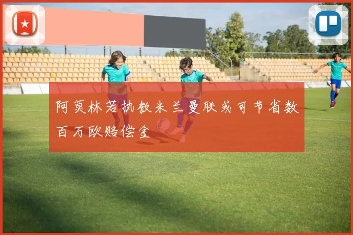 阿莫林若执教米兰曼联或可节省数百万欧赔偿金
