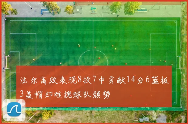 法尔高效表现8投7中贡献14分6篮板3盖帽却难挽球队颓势