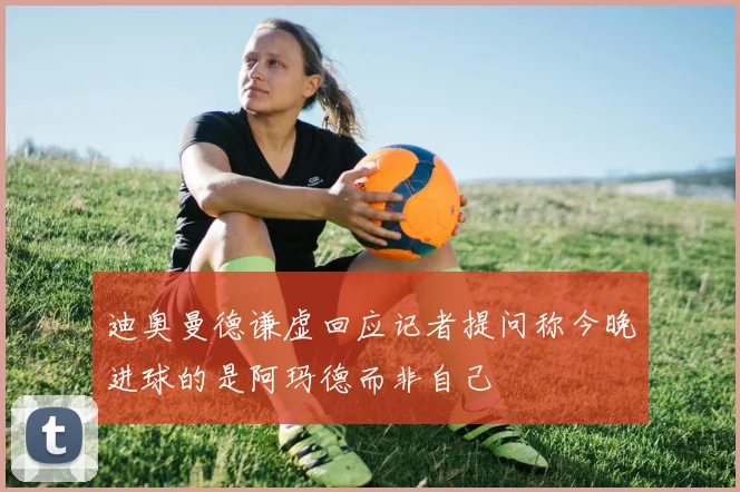 迪奥曼德谦虚回应记者提问称今晚进球的是阿玛德而非自己