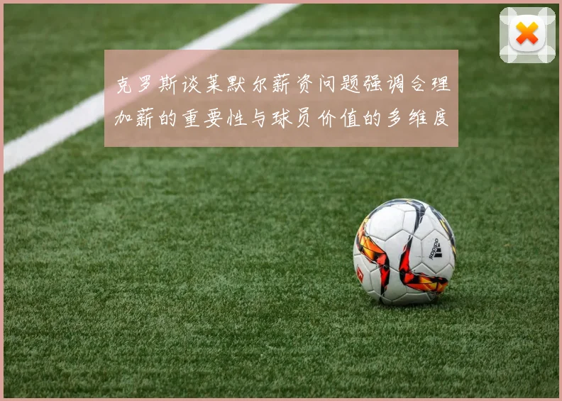 克罗斯谈莱默尔薪资问题强调合理加薪的重要性与球员价值的多维度分析