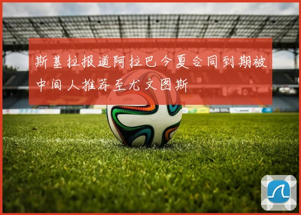 斯基拉报道阿拉巴今夏合同到期被中间人推荐至尤文图斯