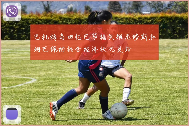 巴托梅乌回忆巴萨错失维尼修斯和姆巴佩的机会经济状况良好