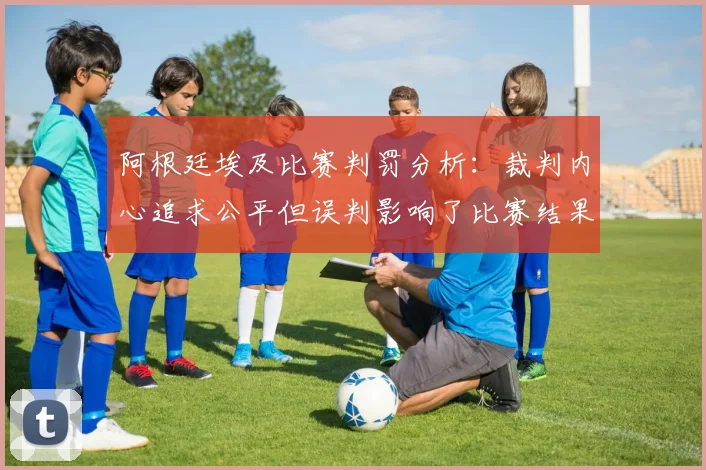 阿根廷埃及比赛判罚分析：裁判内心追求公平但误判影响了比赛结果