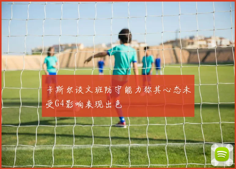 卡斯尔谈文班防守能力称其心态未受G4影响表现出色