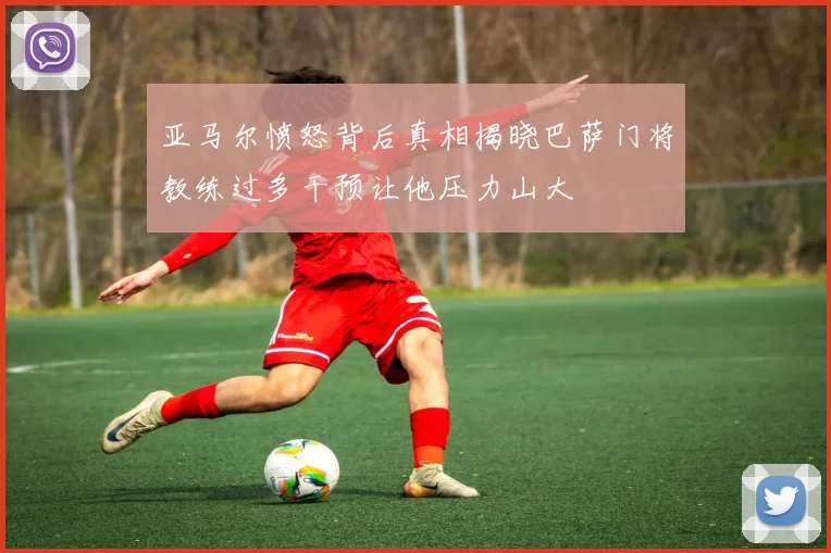 亚马尔愤怒背后真相揭晓巴萨门将教练过多干预让他压力山大