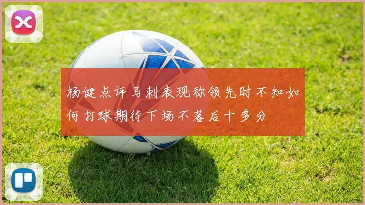 杨健点评马刺表现称领先时不知如何打球期待下场不落后十多分