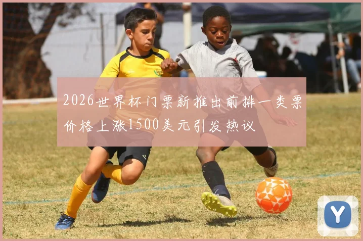 2026世界杯门票新推出前排一类票价格上涨1500美元引发热议
